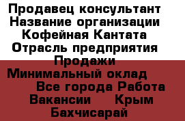 Продавец-консультант › Название организации ­ Кофейная Кантата › Отрасль предприятия ­ Продажи › Минимальный оклад ­ 65 000 - Все города Работа » Вакансии   . Крым,Бахчисарай